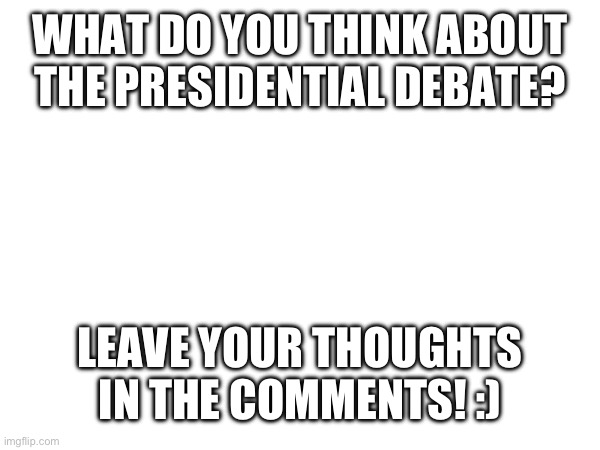 WHAT DO YOU THINK ABOUT THE PRESIDENTIAL DEBATE? LEAVE YOUR THOUGHTS IN THE COMMENTS! :) | made w/ Imgflip meme maker