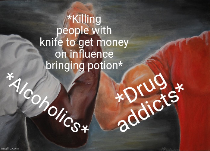 -Even in the sharp abstinence. | *Killing people with knife to get money on influence bringing potion*; *Drug addicts*; *Alcoholics* | image tagged in memes,epic handshake,don't do drugs,overly attached girlfriend knife,shut up and take my money,i see dead people | made w/ Imgflip meme maker