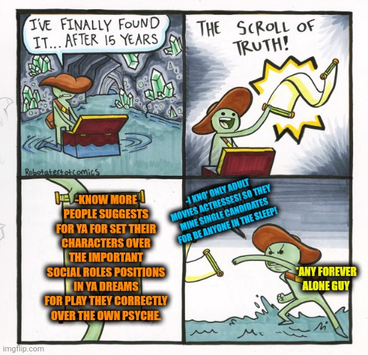 -Set him as the vice president! | -KNOW MORE PEOPLE SUGGESTS FOR YA FOR SET THEIR CHARACTERS OVER THE IMPORTANT SOCIAL ROLES POSITIONS IN YA DREAMS FOR PLAY THEY CORRECTLY OVER THE OWN PSYCHE. -I KNO' ONLY ADULT MOVIES ACTRESSES! SO THEY MINE SINGLE CANDIDATES FOR BE ANYONE IN THE SLEEP! *ANY FOREVER ALONE GUY | image tagged in memes,the scroll of truth,role model,psychology,field of dreams,alien meeting suggestion | made w/ Imgflip meme maker