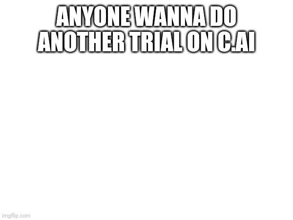 ANYONE WANNA DO ANOTHER TRIAL ON C.AI | made w/ Imgflip meme maker