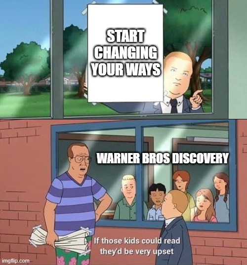 warner bros discovery are too ignorant to listen | START CHANGING YOUR WAYS; WARNER BROS DISCOVERY | image tagged in bobby hill kids no watermark,warner bros discovery,memes | made w/ Imgflip meme maker