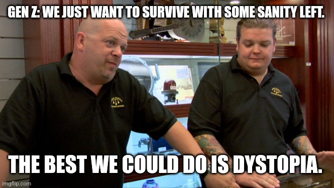 No fun for Genz | GEN Z: WE JUST WANT TO SURVIVE WITH SOME SANITY LEFT. THE BEST WE COULD DO IS DYSTOPIA. | image tagged in pawn stars best i can do | made w/ Imgflip meme maker