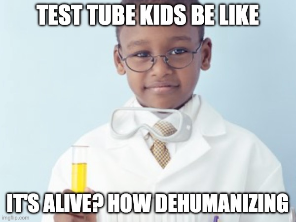 Test Tube Kids Be Like | TEST TUBE KIDS BE LIKE; IT'S ALIVE? HOW DEHUMANIZING | image tagged in test tube kids,genetic engineering,genetics,genetics humor,science,test tube humor | made w/ Imgflip meme maker