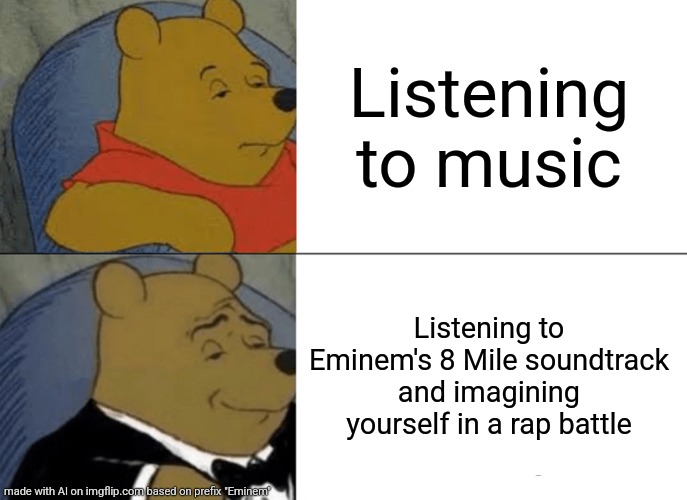 Tuxedo Winnie The Pooh | Listening to music; Listening to Eminem's 8 Mile soundtrack and imagining yourself in a rap battle | image tagged in memes,tuxedo winnie the pooh | made w/ Imgflip meme maker