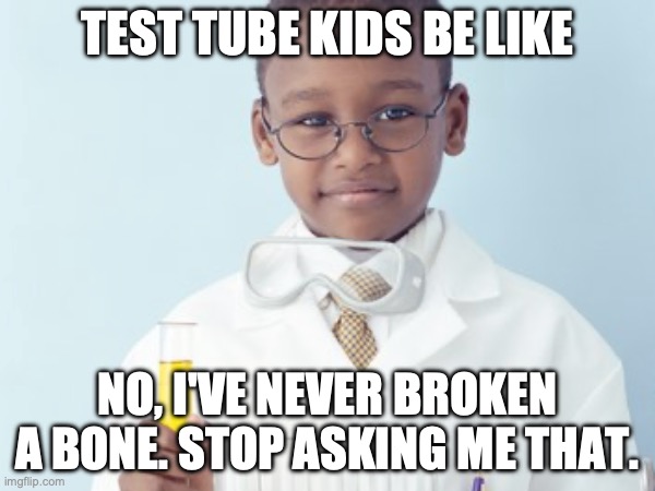 Test Tube Kids Be Like | TEST TUBE KIDS BE LIKE; NO, I'VE NEVER BROKEN A BONE. STOP ASKING ME THAT. | image tagged in test tube kids,genetic engineering,genetics,genetics humor,science,test tube humor | made w/ Imgflip meme maker