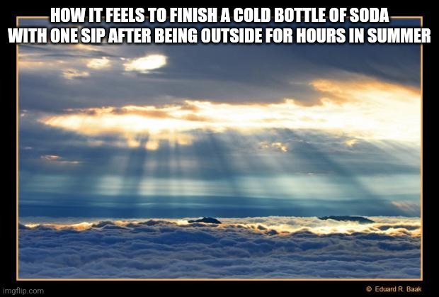 it's hot asf in Turkey | HOW IT FEELS TO FINISH A COLD BOTTLE OF SODA WITH ONE SIP AFTER BEING OUTSIDE FOR HOURS IN SUMMER | image tagged in heavenly | made w/ Imgflip meme maker
