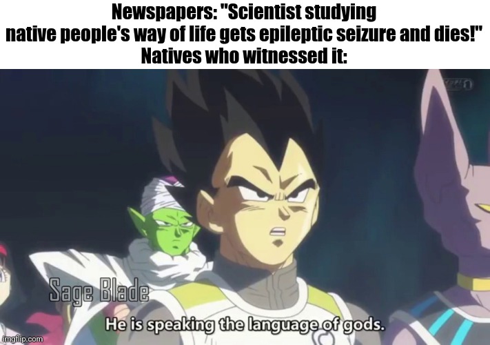 Bro couldn't handle the power | Newspapers: "Scientist studying native people's way of life gets epileptic seizure and dies!"
Natives who witnessed it: | image tagged in he is speaking the language of the gods | made w/ Imgflip meme maker