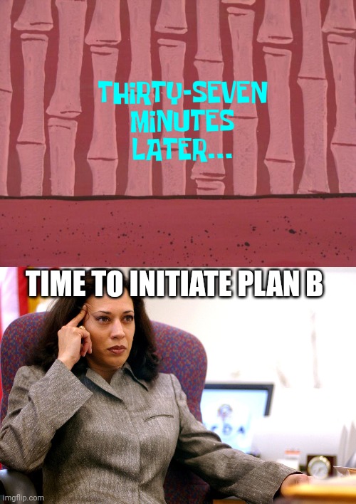 TIME TO INITIATE PLAN B | image tagged in 37 minutes later,the kamala's plan | made w/ Imgflip meme maker