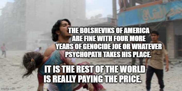 Syria | THE BOLSHEVIKS OF AMERICA ARE FINE WITH FOUR MORE YEARS OF GENOCIDE JOE OR WHATEVER PSYCHOPATH TAKES HIS PLACE. IT IS THE REST OF THE WORLD IS REALLY PAYING THE PRICE. | image tagged in syria | made w/ Imgflip meme maker