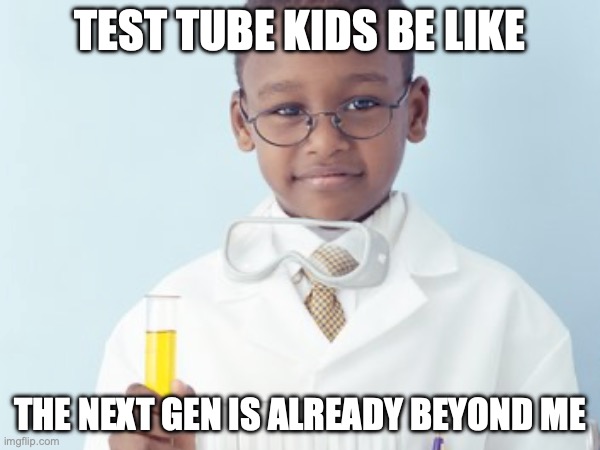 Test Tube Kids Be Like | TEST TUBE KIDS BE LIKE; THE NEXT GEN IS ALREADY BEYOND ME | image tagged in test tube kids,genetic engineering,genetics,genetics humor,science,test tube humor | made w/ Imgflip meme maker