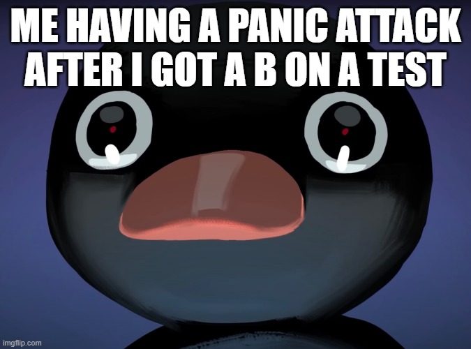 failure | ME HAVING A PANIC ATTACK AFTER I GOT A B ON A TEST | image tagged in pingu stare | made w/ Imgflip meme maker