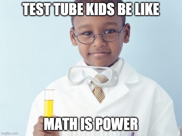 Test Tube Kids Be Like | TEST TUBE KIDS BE LIKE; MATH IS POWER | image tagged in test tube kids,genetic engineering,genetics,genetics humor,science,test tube humor | made w/ Imgflip meme maker