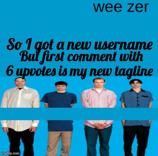 Wee zer | So I got a new username; But first comment with 6 upvotes is my new tagline | image tagged in wee zer | made w/ Imgflip meme maker