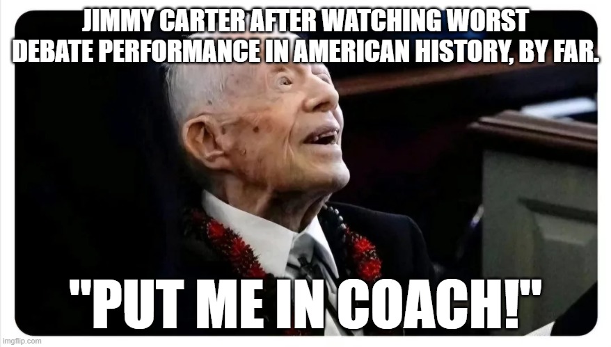 Jimmy Carter glad to no longer be the worst President | JIMMY CARTER AFTER WATCHING WORST DEBATE PERFORMANCE IN AMERICAN HISTORY, BY FAR. "PUT ME IN COACH!" | image tagged in sleepy joe,donald trump,jimmy carter | made w/ Imgflip meme maker