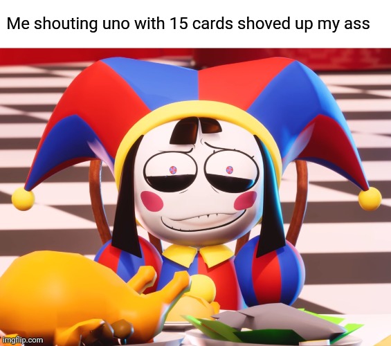 Me shouting uno with 15 cards shoved up my ass | image tagged in pomni's beautiful pained smile | made w/ Imgflip meme maker