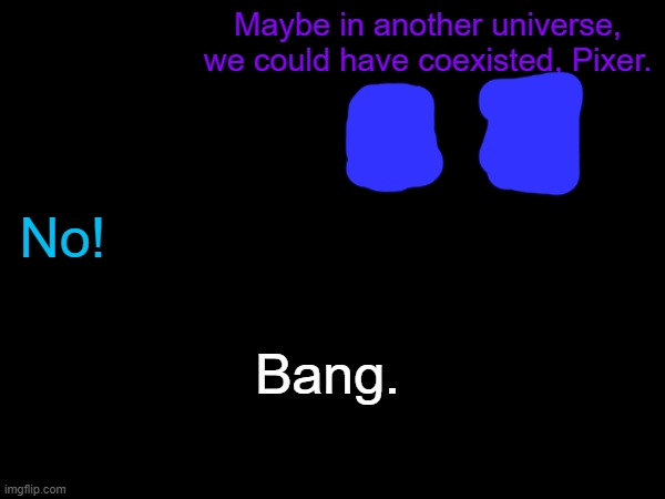 Teaser | Maybe in another universe, we could have coexisted, Pixer. No! Bang. | made w/ Imgflip meme maker