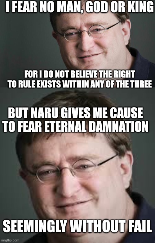 I FEAR NO MAN, GOD OR KING; FOR I DO NOT BELIEVE THE RIGHT TO RULE EXISTS WITHIN ANY OF THE THREE; BUT NARU GIVES ME CAUSE TO FEAR ETERNAL DAMNATION; SEEMINGLY WITHOUT FAIL | image tagged in gabe newell | made w/ Imgflip meme maker