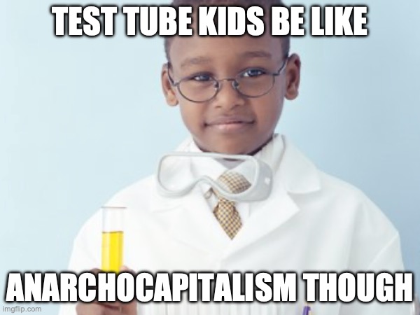Test Tube Kids Be Like | TEST TUBE KIDS BE LIKE; ANARCHOCAPITALISM THOUGH | image tagged in test tube kids,genetic engineering,genetics,genetics humor,science,test tube humor | made w/ Imgflip meme maker