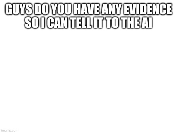 GUYS DO YOU HAVE ANY EVIDENCE SO I CAN TELL IT TO THE AI | made w/ Imgflip meme maker