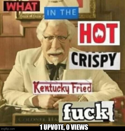 What in the hot crispy Kentucky fried frick | 1 UPVOTE, 0 VIEWS | image tagged in memes | made w/ Imgflip meme maker