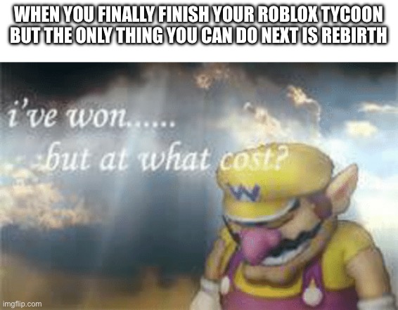 All that work just to do it again | WHEN YOU FINALLY FINISH YOUR ROBLOX TYCOON BUT THE ONLY THING YOU CAN DO NEXT IS REBIRTH | image tagged in i've won but at what cost,rollercoaster tycoon,roblox | made w/ Imgflip meme maker