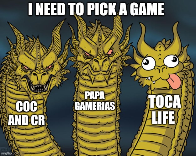 What should I play | I NEED TO PICK A GAME; PAPA GAMERIAS; TOCA LIFE; COC AND CR | image tagged in three-headed dragon | made w/ Imgflip meme maker