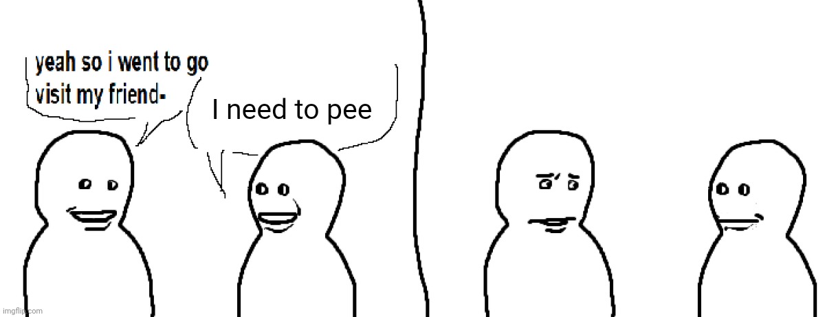 Anyone? | I need to pee | image tagged in bro visited his friend | made w/ Imgflip meme maker