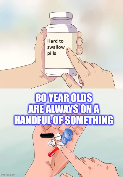 Hard To Swallow Pills Meme | 80 YEAR OLDS ARE ALWAYS ON A HANDFUL OF SOMETHING | image tagged in memes,hard to swallow pills | made w/ Imgflip meme maker