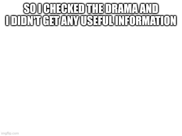 SO I CHECKED THE DRAMA AND I DIDN'T GET ANY USEFUL INFORMATION | made w/ Imgflip meme maker