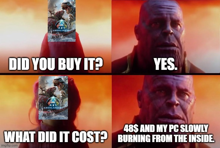 thanos what did it cost | DID YOU BUY IT? YES. WHAT DID IT COST? 48$ AND MY PC SLOWLY BURNING FROM THE INSIDE. | image tagged in thanos what did it cost | made w/ Imgflip meme maker