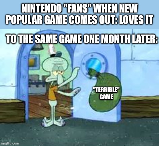 Nintendo "fans" on Twitter. | NINTENDO "FANS" WHEN NEW POPULAR GAME COMES OUT: LOVES IT; TO THE SAME GAME ONE MONTH LATER:; "TERRIBLE" GAME | image tagged in squidward throwing out trash,nintendo,twitter,haters | made w/ Imgflip meme maker