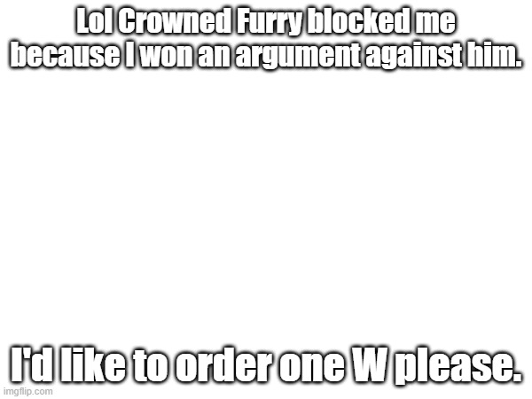 Lol Crowned Furry blocked me because I won an argument against him. I'd like to order one W please. | made w/ Imgflip meme maker