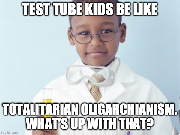 Test Tube Kids Be Like | TEST TUBE KIDS BE LIKE; TOTALITARIAN OLIGARCHIANISM. WHAT'S UP WITH THAT? | image tagged in test tube kids,genetic engineering,genetics,genetics humor,science,test tube humor | made w/ Imgflip meme maker