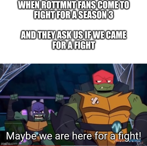 We want what we deserve-ROTTMNT | WHEN ROTTMNT FANS COME TO
FIGHT FOR A SEASON 3; AND THEY ASK US IF WE CAME
FOR A FIGHT | image tagged in blank white template,here for a fight | made w/ Imgflip meme maker