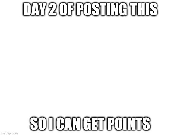 DAY 2 OF POSTING THIS; SO I CAN GET POINTS | made w/ Imgflip meme maker