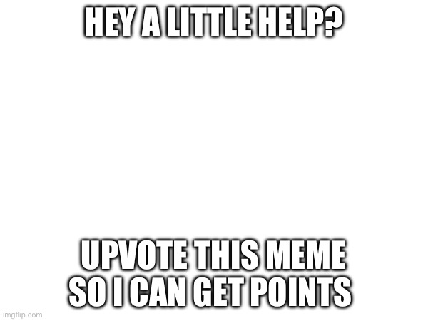 HEY A LITTLE HELP? UPVOTE THIS MEME SO I CAN GET POINTS | made w/ Imgflip meme maker