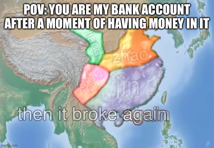 Then it Broke Again (yes I am going to keep posting bill wurtz templates) | POV: YOU ARE MY BANK ACCOUNT AFTER A MOMENT OF HAVING MONEY IN IT | image tagged in memes,then it broke again | made w/ Imgflip meme maker