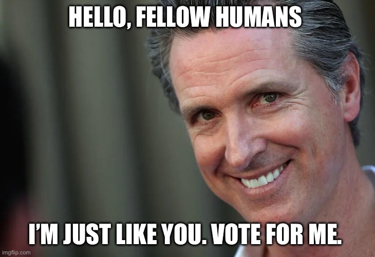 Fellow Gavin | HELLO, FELLOW HUMANS; I’M JUST LIKE YOU. VOTE FOR ME. | image tagged in gavin newsom,reptilians,democrats,politics | made w/ Imgflip meme maker