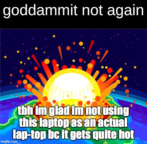 goddammit not again | tbh im glad im not using this laptop as an actual lap-top bc it gets quite hot | image tagged in goddammit not again | made w/ Imgflip meme maker