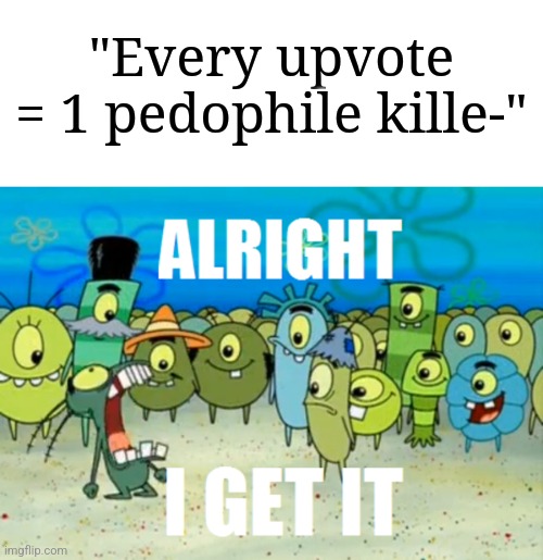 Just admit it. No arguments allowed. | "Every upvote = 1 pedophile kille-" | image tagged in alright i get it,memes,funny,damn bro you got the whole squad laughing | made w/ Imgflip meme maker