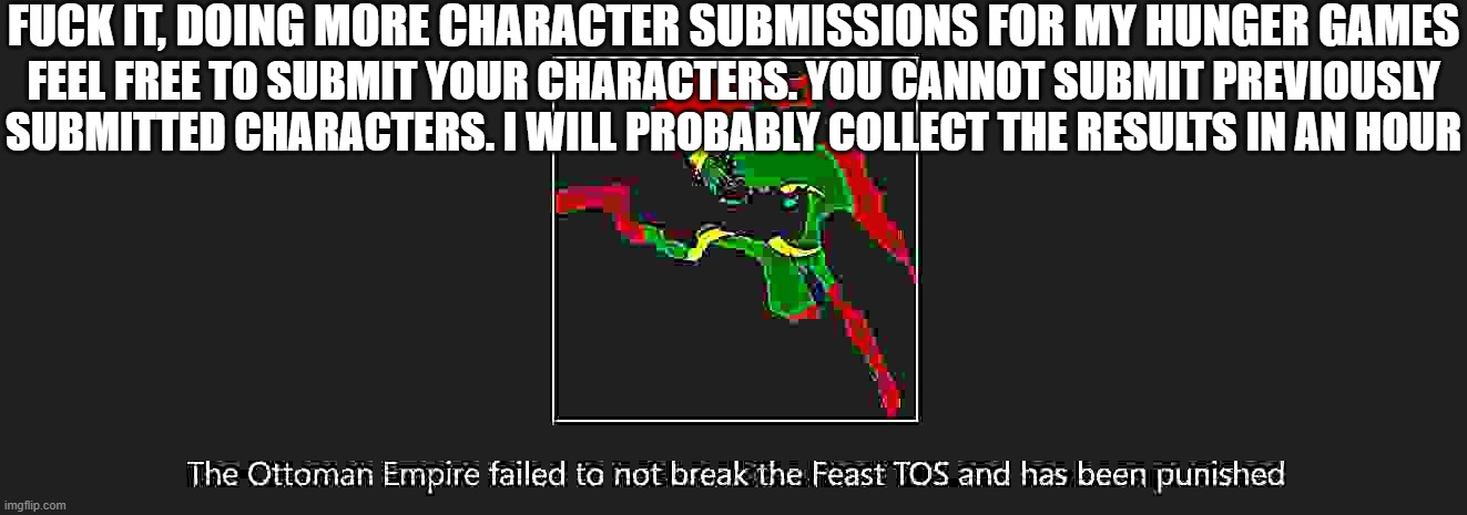 crusty ottomans | FUCK IT, DOING MORE CHARACTER SUBMISSIONS FOR MY HUNGER GAMES; FEEL FREE TO SUBMIT YOUR CHARACTERS. YOU CANNOT SUBMIT PREVIOUSLY SUBMITTED CHARACTERS. I WILL PROBABLY COLLECT THE RESULTS IN AN HOUR | made w/ Imgflip meme maker