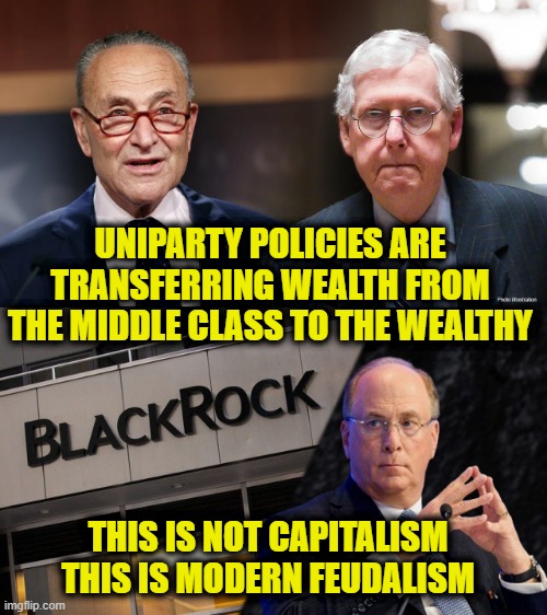 Modern Feudalism | UNIPARTY POLICIES ARE
TRANSFERRING WEALTH FROM
THE MIDDLE CLASS TO THE WEALTHY; THIS IS NOT CAPITALISM
THIS IS MODERN FEUDALISM | image tagged in government corruption | made w/ Imgflip meme maker