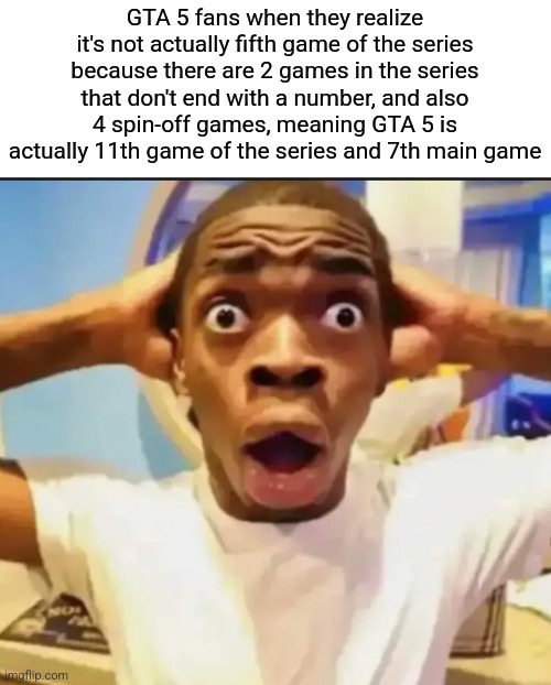 tbh I don't blame them since all other games are discontinued and only 5 made it to today | GTA 5 fans when they realize it's not actually fifth game of the series because there are 2 games in the series that don't end with a number, and also 4 spin-off games, meaning GTA 5 is actually 11th game of the series and 7th main game | image tagged in surprised black guy | made w/ Imgflip meme maker