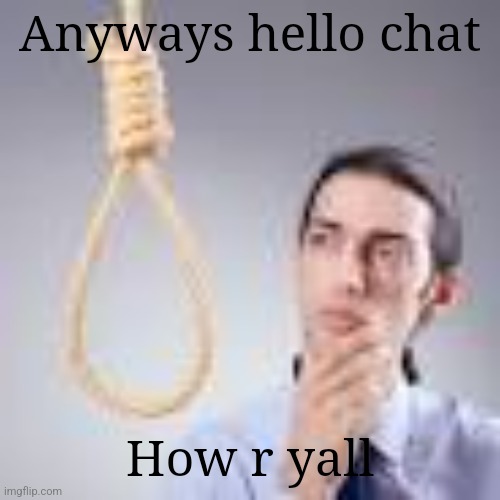 Man looking at noose | Anyways hello chat; How r yall | image tagged in man looking at noose | made w/ Imgflip meme maker