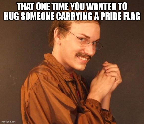 Creepy guy | THAT ONE TIME YOU WANTED TO HUG SOMEONE CARRYING A PRIDE FLAG | image tagged in creepy guy | made w/ Imgflip meme maker