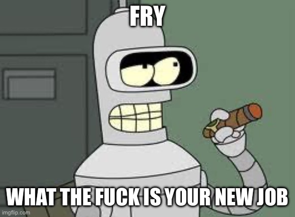 Bender | FRY WHAT THE FUCK IS YOUR NEW JOB | image tagged in bender | made w/ Imgflip meme maker