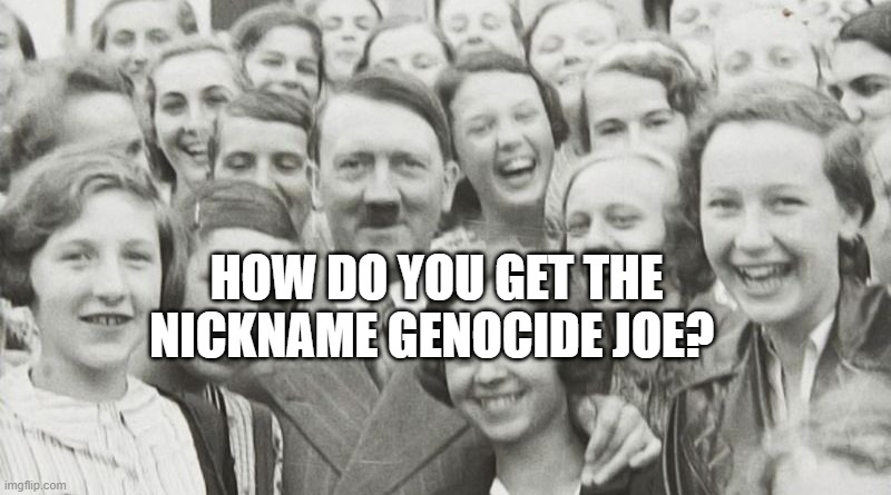 Adolf Hitler | HOW DO YOU GET THE NICKNAME GENOCIDE JOE? | image tagged in adolf hitler | made w/ Imgflip meme maker