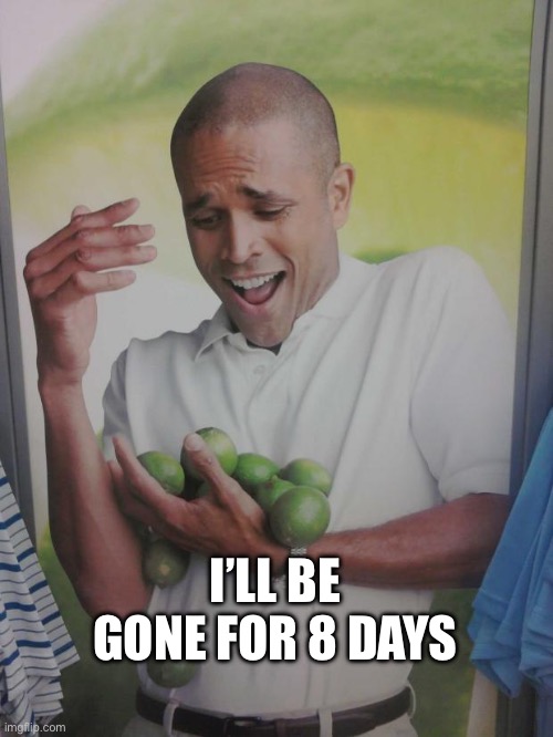 Why Can't I Hold All These Limes Meme | I’LL BE GONE FOR 8 DAYS | image tagged in memes,why can't i hold all these limes | made w/ Imgflip meme maker