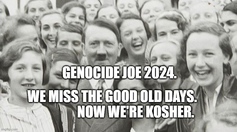 Adolf Hitler | GENOCIDE JOE 2024. WE MISS THE GOOD OLD DAYS.                     NOW WE'RE KOSHER. | image tagged in adolf hitler | made w/ Imgflip meme maker
