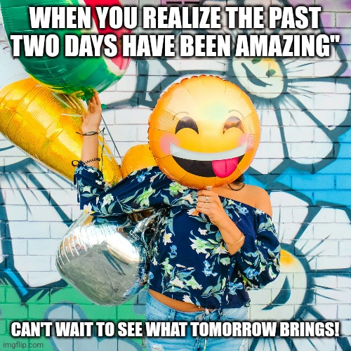 Happy days | WHEN YOU REALIZE THE PAST TWO DAYS HAVE BEEN AMAZING"; CAN'T WAIT TO SEE WHAT TOMORROW BRINGS! | image tagged in happiness is | made w/ Imgflip meme maker